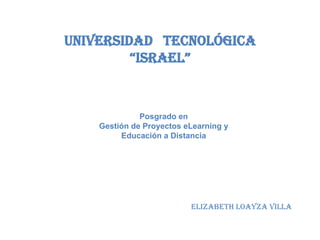 Universidad tecnológica
         “Israel”


              Posgrado en
    Gestión de Proyectos eLearning y
         Educación a Distancia




                          Elizabeth Loayza Villa
 