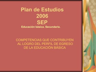 Plan de Estudios2006SEPEducación básica. Secundaria. COMPETENCIAS QUE CONTRIBUYEN AL LOGRO DEL PERFIL DE EGRESODE LA EDUCACIÓN BÁSICA