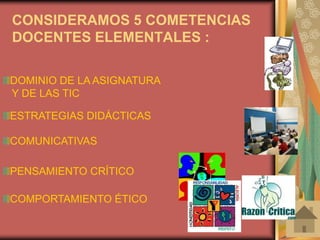 DOMINIO DE LA ASIGNATURA    Y DE LAS TICESTRATEGIAS DIDÁCTICASCOMUNICATIVASPENSAMIENTO CRÍTICOCOMPORTAMIENTO ÉTICOCONSIDERAMOS 5 COMETENCIAS DOCENTES ELEMENTALES : 