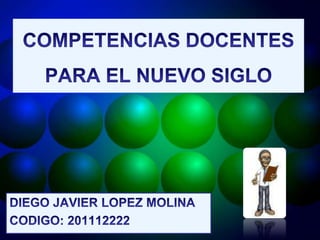 COMPETENCIAS DOCENTES PARA EL NUEVO SIGLO DIEGO JAVIER LOPEZ MOLINA CODIGO: 201112222 