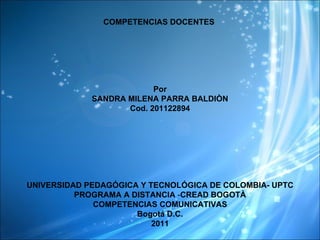 COMPETENCIAS DOCENTES  Por SANDRA MILENA PARRA BALDIÒN Cod. 201122894 UNIVERSIDAD PEDAGÓGICA Y TECNOLÓGICA DE COLOMBIA- UPTC PROGRAMA A DISTANCIA  - CREAD BOGOTÀ COMPETENCIAS COMUNICATIVAS Bogotá D.C. 2011 
