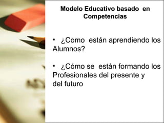 Modelo Educativo basado en
        Competencias


• ¿Como están aprendiendo los
Alumnos?

• ¿Cómo se están formando los
Profesionales del presente y
del futuro
 