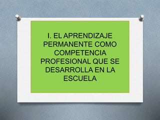 I. EL APRENDIZAJE
PERMANENTE COMO
COMPETENCIA
PROFESIONAL QUE SE
DESARROLLA EN LA
ESCUELA