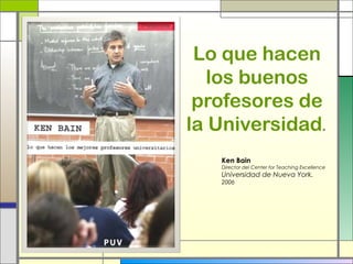 Lo que hacen
los buenos
profesores de
la Universidad.
Ken Bain
Director del Center for Teaching Excellence

Universidad de Nueva York.
2006

 