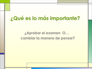 ¿Qué es lo más importante?
¿Aprobar el examen O…
cambiar la manera de pensar?

 