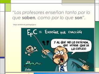 “Los profesores enseñan tanto por lo
que saben, como por lo que son”.
Vieja sentencia pedagógica

 