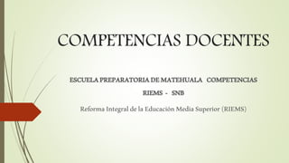 COMPETENCIAS DOCENTES 
ESCUELA PREPARATORIA DE MATEHUALA COMPETENCIAS 
RIEMS - SNB 
Reforma Integral de la Educación Media Superior (RIEMS) 
 