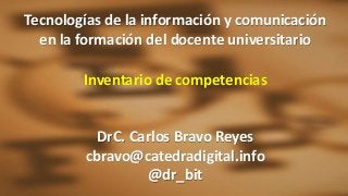 Tecnologías de la información y comunicación
en la formación del docente universitario
Inventario de competencias
DrC. Carlos Bravo Reyes
cbravo@catedradigital.info
@dr_bit
 