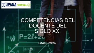 COMPETENCIAS DEL
DOCENTE DEL
SIGLO XXI
Silvia Orozco
 