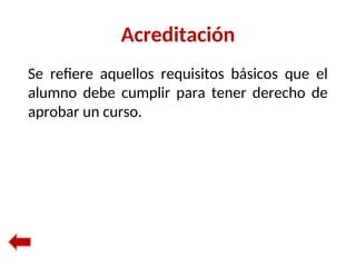 Acreditación
Se refiere aquellos requisitos básicos que el
alumno debe cumplir para tener derecho de
aprobar un curso.
 