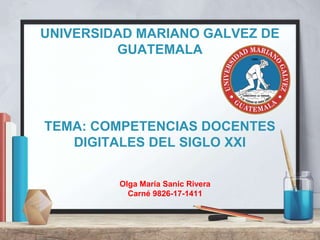 UNIVERSIDAD MARIANO GALVEZ DE
GUATEMALA
TEMA: COMPETENCIAS DOCENTES
DIGITALES DEL SIGLO XXI
Olga María Sanic Rivera
Carné 9826-17-1411
 