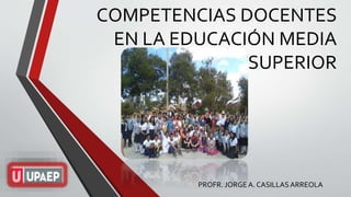 COMPETENCIAS DOCENTES
EN LA EDUCACIÓN MEDIA
SUPERIOR
PROFR. JORGE A. CASILLAS ARREOLA
 