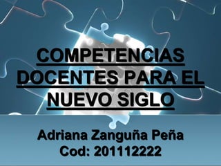 COMPETENCIAS DOCENTES PARA EL NUEVO SIGLOAdriana Zanguña PeñaCod: 201112222,[object Object]