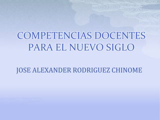 COMPETENCIAS DOCENTES PARA EL NUEVO SIGLO JOSE ALEXANDER RODRIGUEZ CHINOME 