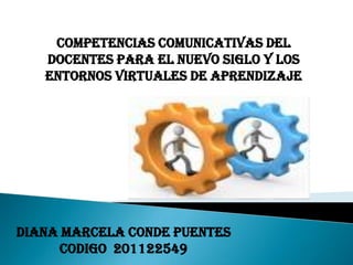 COMPETENCIAS COMUNICATIVAS DEL
   DOCENTES PARA EL NUEVO SIGLO y los
   entornos virtuales de aprendizaje




DIANA MARCELA CONDE PUENTES
     CODIGO 201122549
 