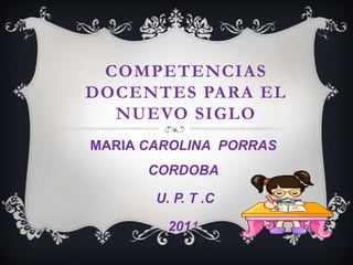 COMPETENCIAS
DOCENTES PARA EL
  NUEVO SIGLO
MARIA CAROLINA PORRAS
      CORDOBA

       U. P. T .C

         2011
 