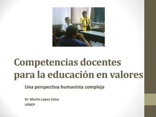 Competencias docentes
para la educación en valores
Una perspectiva humanista compleja
Dr. Martín López Calva
UPAEP
 
