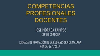 COMPETENCIAS
PROFESIONALES
DOCENTES
JORNADA DE FORMACIÓN DE LA RED ASESORA DE MÁLAGA
RONDA, 12/I/2017
JOSÉ MORAGA CAMPOS
CEP DE CÓRDOBA
 