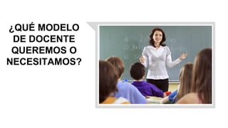 ¿QUÉ MODELO
DE DOCENTE
QUEREMOS O
NECESITAMOS?
 