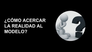 ¿CÓMO ACERCAR
LA REALIDAD AL
MODELO?
 