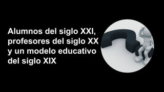 Alumnos del siglo XXI,
profesores del siglo XX
y un modelo educativo
del siglo XIX
 
