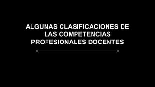 ALGUNAS CLASIFICACIONES DE
LAS COMPETENCIAS
PROFESIONALES DOCENTES
 