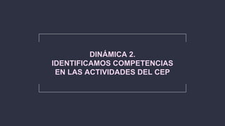 DINÁMICA 2.
IDENTIFICAMOS COMPETENCIAS
EN LAS ACTIVIDADES DEL CEP
 