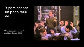 Y para acabar
un poco más
de ...
“Amanece que no es poco”.
José Luis Cuerda (1989)
 