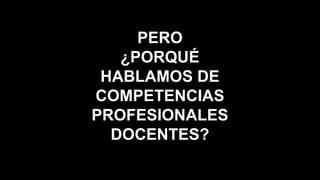 PERO
¿PORQUÉ
HABLAMOS DE
COMPETENCIAS
PROFESIONALES
DOCENTES?
 