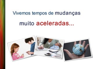 Vivemos tempos de mudanças

  muito aceleradas...
 