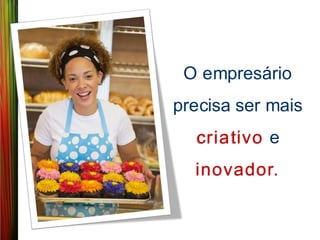 O empresário
precisa ser mais
  criativo e
  inovador.
 