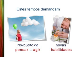 Estes tempos demandam




 Novo jeito de     novas
pensar e agir    habilidades
 