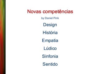 Novas competências
     by Daniel Pink

      Design
      História
     Empatia
      Lúdico
     Sinfonia
      Sentido
 