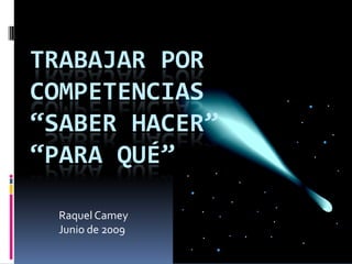 TRABAJAR POR COMPETENCIAS“Saber hacer”“Para qué” Raquel Camey Junio de 2009 