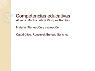 Competencias educativas
Alumna: Mónica Leticia Vázquez Ramírez
Materia: Planeación y evaluación
Catedrático: Roosevelt Enrique Sánchez
 