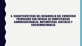 3. CARACTERÍSTICAS DEL DESARROLLO DEL CURRÍCULO
PRIORIZADO CON ÉNFASIS EN COMPETENCIAS
COMUNICACIONALES, MATEMÁTICAS, DIGITALES Y
SOCIOEMOCIONALES
 