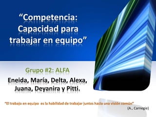 “Competencia:
  Capacidad para
trabajar en equipo”


     Grupo #2: ALFA
Eneida, María, Delta, Alexa,
  Juana, Deyanira y Pitti.

                               (A., Carnegie)
 