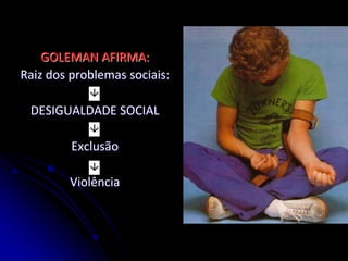 GOLEMAN AFIRMA:
Raiz dos problemas sociais:
DESIGUALDADE SOCIAL
Exclusão
Violência
 