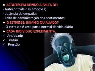  ACONTECEM DEVIDO A FALTA DE:
- Autocontrole das emoções;
- ausência de empatia;
- Falta de administração dos sentimentos;
 O ESTRESSE: INIMIGO OU ALIADO?
- O estresse é uma parte normal da vida diária
 CADA INDIVIDUO EXPERIMENTA:
 Ansiedade
 Tensão
 Pressão
 