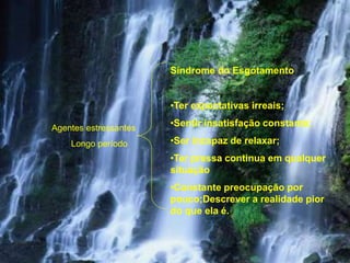 Agentes estressantes
Longo período
Síndrome do Esgotamento
•Ter expectativas irreais;
•Sentir insatisfação constante;
•Ser incapaz de relaxar;
•Ter pressa continua em qualquer
situação
•Constante preocupação por
pouco;Descrever a realidade pior
do que ela é.
 