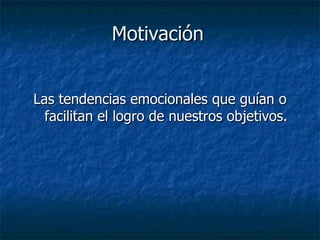 Motivación Las tendencias emocionales que guían o facilitan el logro de nuestros objetivos. 