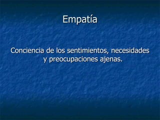 Empatía Conciencia de los sentimientos, necesidades y preocupaciones ajenas. 