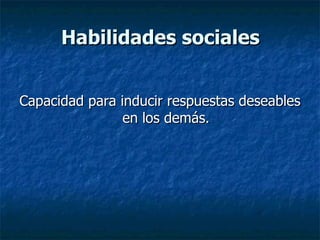 Habilidades sociales Capacidad para inducir respuestas deseables en los demás. 