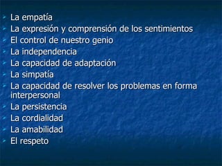 La empatía La expresión y comprensión de los sentimientos El control de nuestro genio La independencia La capacidad de adaptación La simpatía La capacidad de resolver los problemas en forma interpersonal  La persistencia  La cordialidad La amabilidad  El respeto 