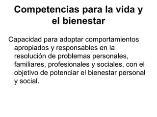 Competencias para la vida y
el bienestar
Capacidad para adoptar comportamientos
apropiados y responsables en la
resolución de problemas personales,
familiares, profesionales y sociales, con el
objetivo de potenciar el bienestar personal
y social.

 