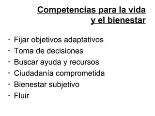Competencias para la vida
y el bienestar
•
•
•
•
•
•

Fijar objetivos adaptativos
Toma de decisiones
Buscar ayuda y recursos
Ciudadanía comprometida
Bienestar subjetivo
Fluir

 