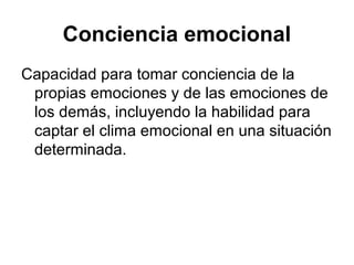 Conciencia emocional
Capacidad para tomar conciencia de la
propias emociones y de las emociones de
los demás, incluyendo la habilidad para
captar el clima emocional en una situación
determinada.

 
