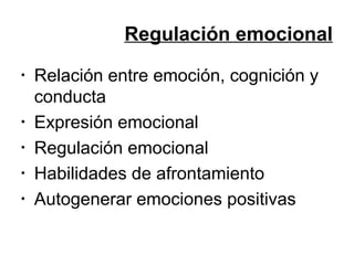 Regulación emocional
•

•
•
•
•

Relación entre emoción, cognición y
conducta
Expresión emocional
Regulación emocional
Habilidades de afrontamiento
Autogenerar emociones positivas

 
