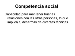 Competencia social
Capacidad para mantener buenas
relaciones con las otras personas, lo que
implica el desarrollo de diversas técnicas.

 