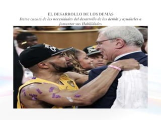 EL DESARROLLO DE LOS DEMÁS
  Darse cuenta de las necesidades del desarrollo de los demás y ayudarles a
                         fomentar sus Habilidades
                Las personas dotadas de esta competencia


• Saben reconocer y recompensar la fortaleza, los logros
  y el desarrollo de los demás
• Proporcionan un feedback útil e identifican las
  necesidades del desarrollo de los demás
• Tutelan a los demás, dedican parte de su tiempo a la
  formación y la asignación de tareas que ponen a prueba
  y alientan al máximo las habilidades de éstos
 